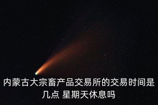 內(nèi)蒙古大宗畜產(chǎn)品交易所的交易時(shí)間是幾點(diǎn) 星期天休息嗎