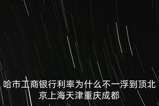 為什么禁止一浮到頂，哈市工商銀行利率為什么不一浮到頂北京上海天津重慶成都