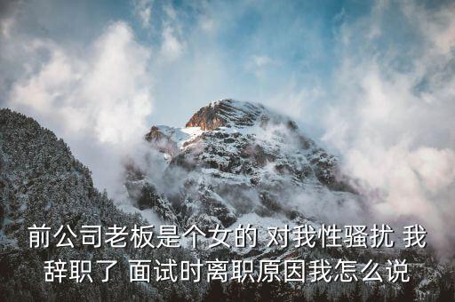 吳佳梁為什么辭職，前公司老板是個(gè)女的 對我性騷擾 我辭職了 面試時(shí)離職原因我怎么說