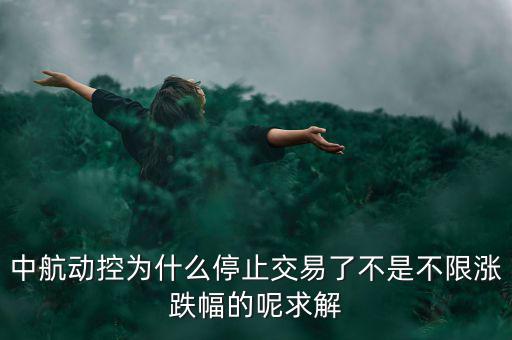 中航動(dòng)控為什么不行了，中航動(dòng)控為什么停止交易了不是不限漲跌幅的呢求解