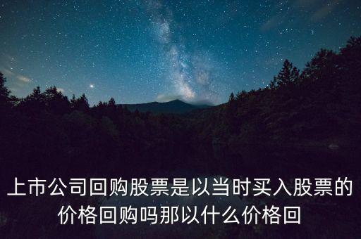 上市公司回購(gòu)股票是以當(dāng)時(shí)買(mǎi)入股票的價(jià)格回購(gòu)嗎那以什么價(jià)格回