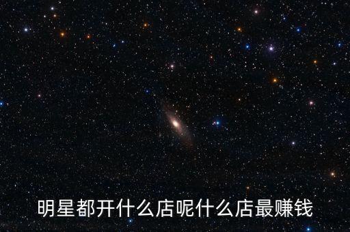 明星都投資什么，明星都開什么店呢什么店最賺錢