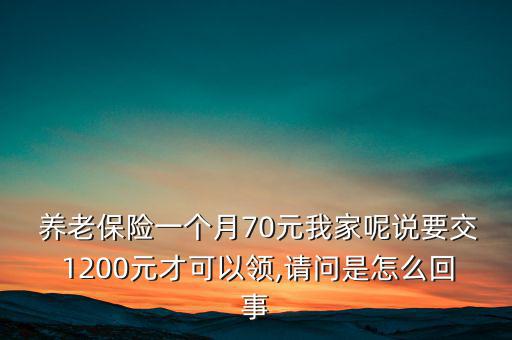  養(yǎng)老保險一個月70元我家呢說要交 1200元才可以領,請問是怎么回事