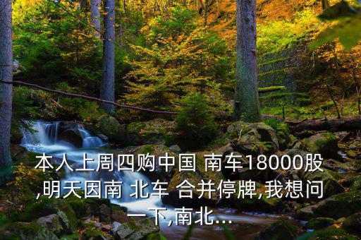 本人上周四購(gòu)中國(guó) 南車(chē)18000股,明天因南 北車(chē) 合并停牌,我想問(wèn)一下,南北...