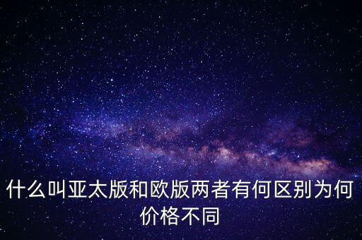 什么叫亞太版和歐版兩者有何區(qū)別為何價格不同