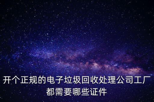 開個(gè)正規(guī)的電子垃圾回收處理公司工廠都需要哪些證件