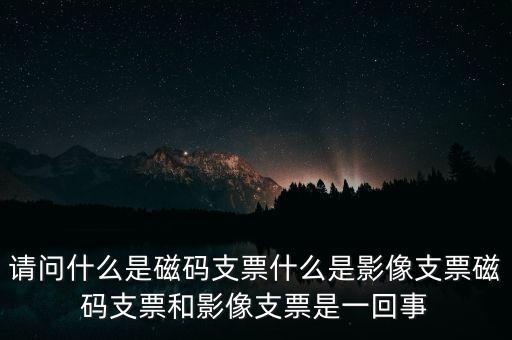 請(qǐng)問什么是磁碼支票什么是影像支票磁碼支票和影像支票是一回事