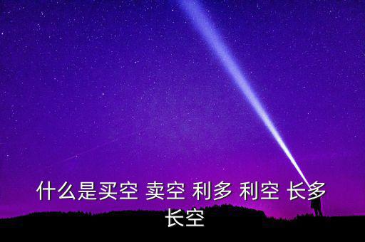 什么是買(mǎi)空 賣(mài)空 利多 利空 長(zhǎng)多 長(zhǎng)空