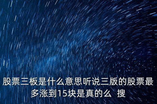 三板股票是什么意思，股票三板是什么意思聽說三版的股票最多漲到15塊是真的么  搜