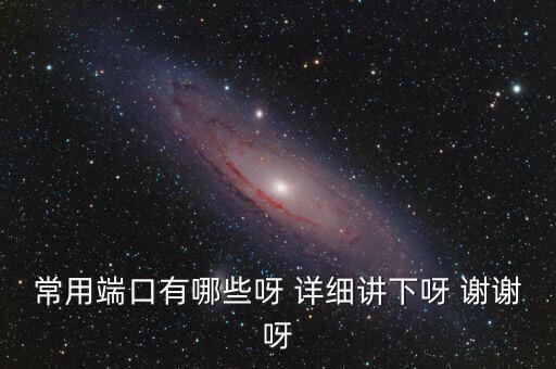 炒股端口都有什么，常用端口有哪些呀 詳細(xì)講下呀 謝謝呀