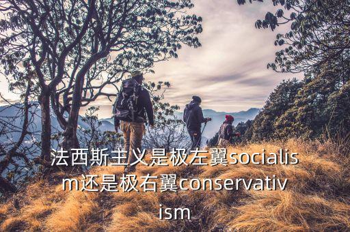 極右翼是什么意思，法西斯主義是極左翼socialism還是極右翼conservativism