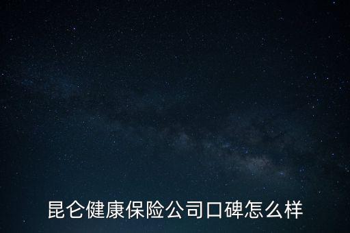 昆侖健康保險(xiǎn)公司口碑怎么樣