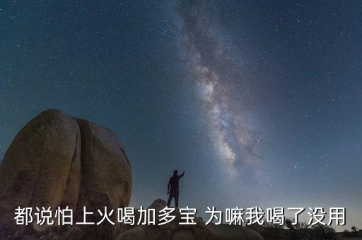 怕上火喝加多寶來由為什么有怕，為什么經(jīng)常聽到有人說怕上火更多人喝加多寶呢