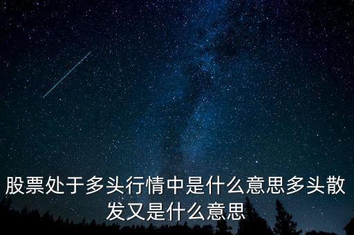 月線多頭是什么意思，股票處于多頭行情中是什么意思多頭散發(fā)又是什么意思