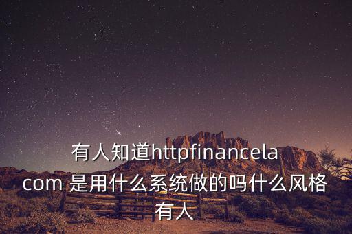 有人知道httpfinancelacom 是用什么系統(tǒng)做的嗎什么風格有人