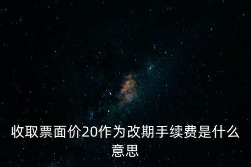 什么是改期費(fèi)，收取票面價(jià)20作為改期手續(xù)費(fèi)是什么意思