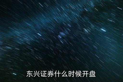 東興證券什么時(shí)候開盤，東興證券什么時(shí)候開盤