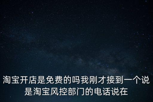 淘寶開店是免費的嗎我剛才接到一個說是淘寶風控部門的電話說在