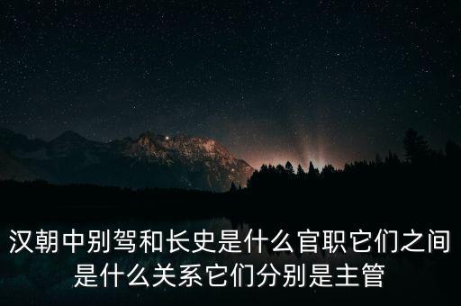 潞州別駕是什么官職，漢朝中別駕和長史是什么官職它們之間是什么關系它們分別是主管