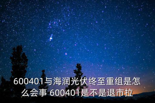 600401與海潤(rùn)光伏終至重組是怎么會(huì)事 600401是不是退市拉