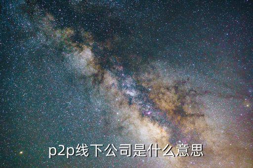 線下p2p是什么，p2p線下公司是什么意思