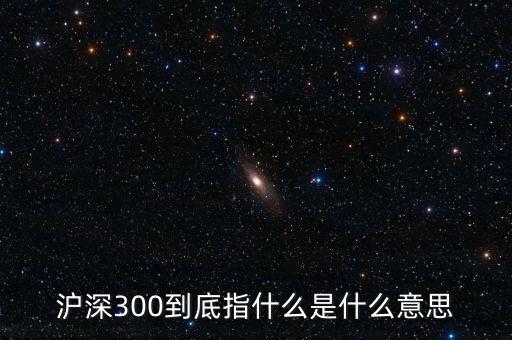 滬深300指數(shù)表示什么，大盤中滬深300是什么意思