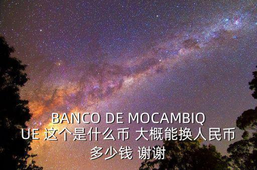 BANCO DE MOCAMBIQUE 這個(gè)是什么幣 大概能換人民幣多少錢 謝謝