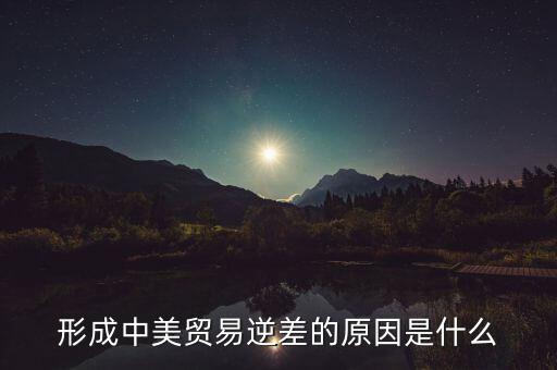 你認為中美貿(mào)易逆差產(chǎn)生的原因是什么，中美貿(mào)易逆差的原因