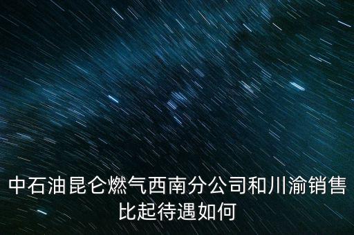 中石油昆侖燃?xì)馕髂戏止竞痛ㄓ邃N售比起待遇如何