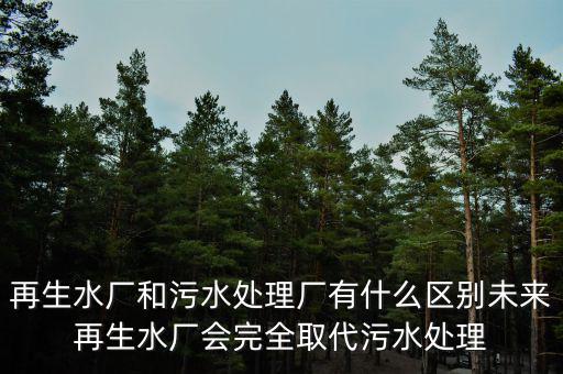 再生水廠和污水處理廠有什么區(qū)別未來再生水廠會完全取代污水處理