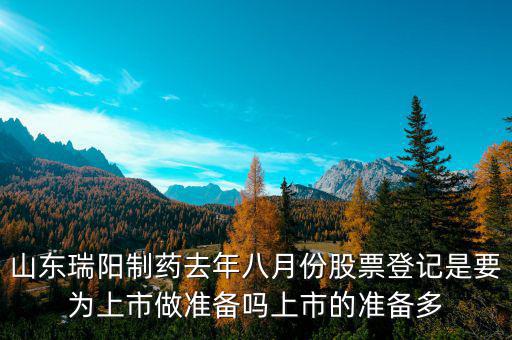 瑞陽制藥什么時(shí)候上市，山東瑞陽制藥去年八月份股票登記是要為上市做準(zhǔn)備嗎上市的準(zhǔn)備多