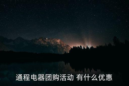 中航安盟有什么優(yōu)惠，通程電器團(tuán)購活動 有什么優(yōu)惠