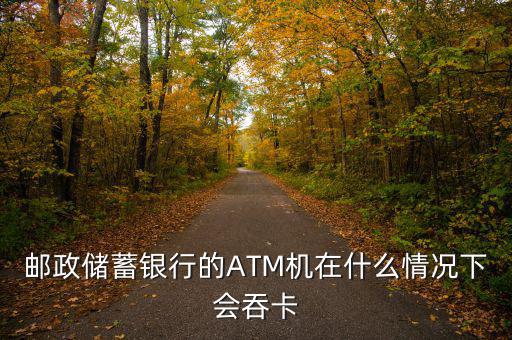 郵政儲蓄銀行的ATM機在什么情況下會吞卡