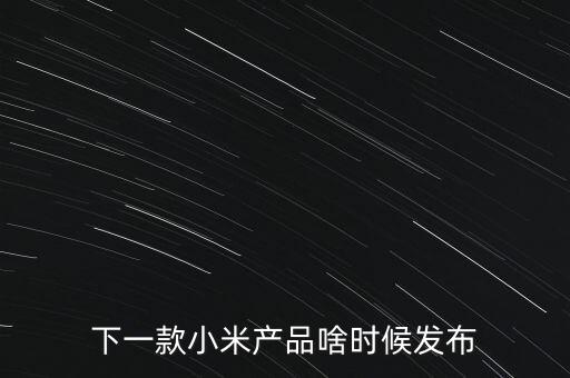 小米下一步還將生產(chǎn)什么，下一款小米產(chǎn)品啥時候發(fā)布