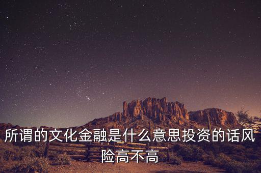 所謂的文化金融是什么意思投資的話風(fēng)險(xiǎn)高不高