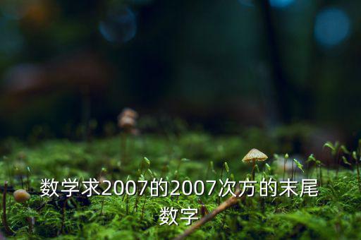 判斷7的2007次方為什么尾數(shù)是3，數(shù)學(xué)求2007的2007次方的末尾數(shù)字