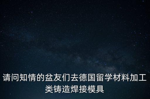 請(qǐng)問(wèn)知情的盆友們?nèi)サ聡?guó)留學(xué)材料加工類(lèi)鑄造焊接模具