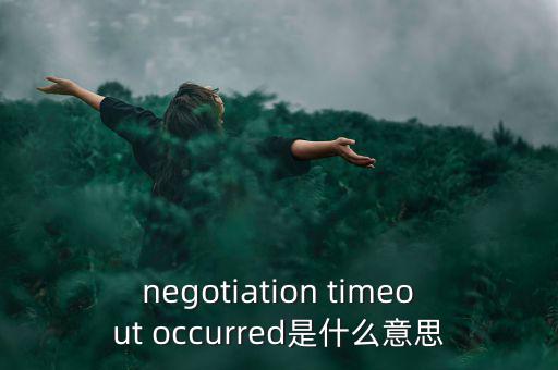 什么是協(xié)商談判，negotiation timeout occurred是什么意思