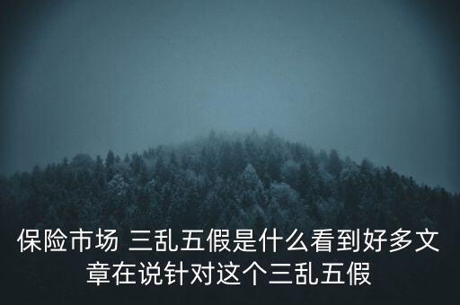 保險(xiǎn)市場(chǎng) 三亂五假是什么看到好多文章在說針對(duì)這個(gè)三亂五假