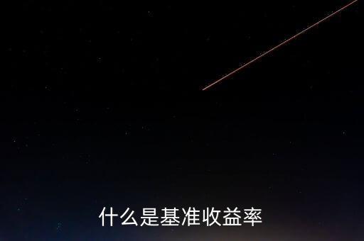 什么是基準(zhǔn)收益率，什么是基準(zhǔn)收益率