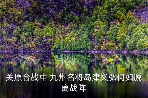 關原合戰(zhàn)中 九州名將島津義弘何如脫離戰(zhàn)陣