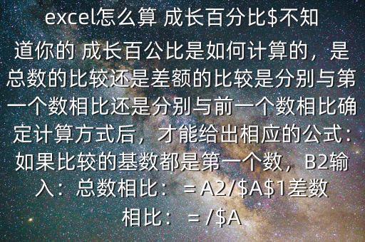 excel怎么算 成長百分比$不知道你的 成長百公比是如何計算的，是總數(shù)的比較還是差額的比較是分別與第一個數(shù)相比還是分別與前一個數(shù)相比確定計算方式后，才能給出相應的公式：如果比較的基數(shù)都是第一個數(shù)，B2輸入：總數(shù)相比：＝A2/$A$1差數(shù)相比：＝/$A