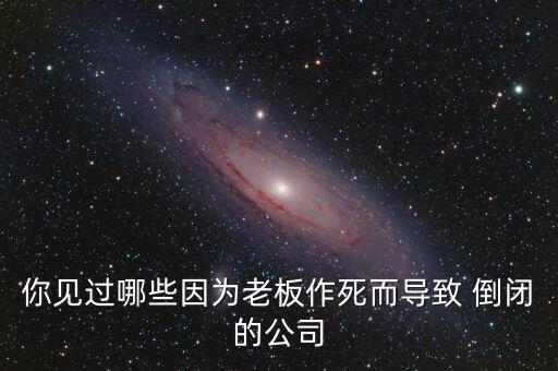 你見過哪些因?yàn)槔习遄魉蓝鴮?dǎo)致 倒閉的公司