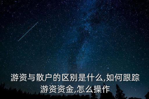  游資與散戶的區(qū)別是什么,如何跟蹤 游資資金,怎么操作