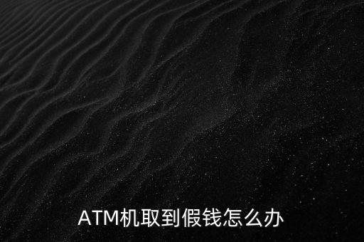 ATM機(jī)取到假錢怎么辦