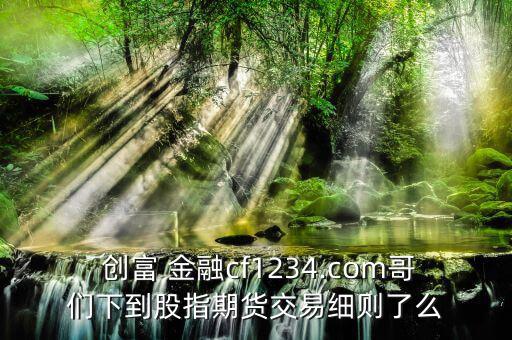  創(chuàng)富 金融cf1234.com哥們下到股指期貨交易細(xì)則了么