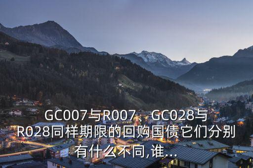 GC007與R007、GC028與R028同樣期限的回購國債它們分別有什么不同,誰...