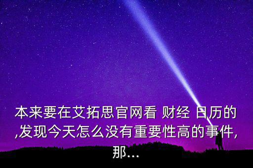 本來(lái)要在艾拓思官網(wǎng)看 財(cái)經(jīng) 日歷的,發(fā)現(xiàn)今天怎么沒(méi)有重要性高的事件,那...