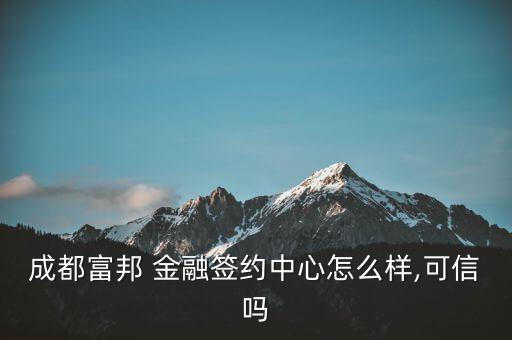 成都富邦 金融簽約中心怎么樣,可信嗎