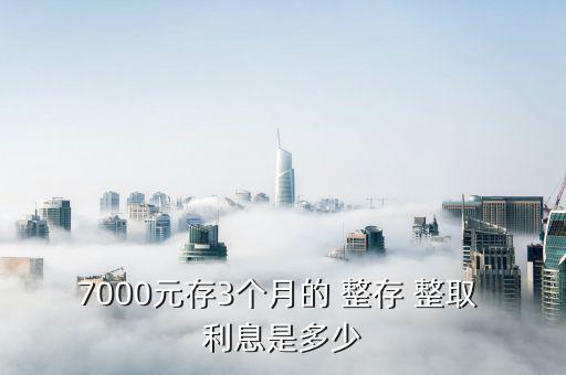 7000元存3個(gè)月的 整存 整取 利息是多少